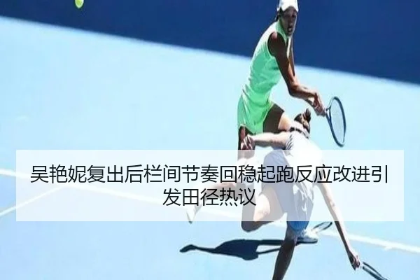 吴艳妮复出后栏间节奏回稳起跑反应改进引发田径热议