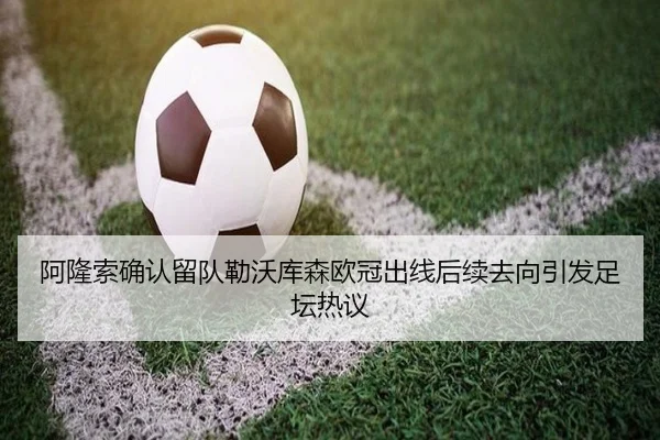 阿隆索确认留队勒沃库森欧冠出线后续去向引发足坛热议
